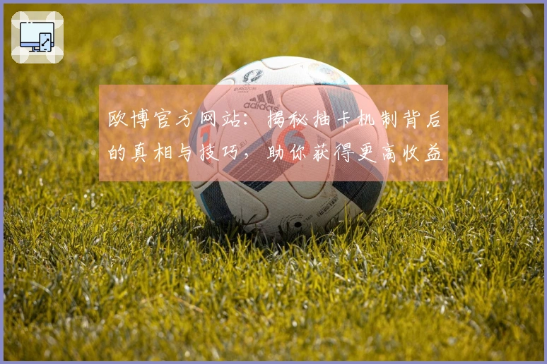 欧博官方网站：揭秘抽卡机制背后的真相与技巧，助你获得更高收益