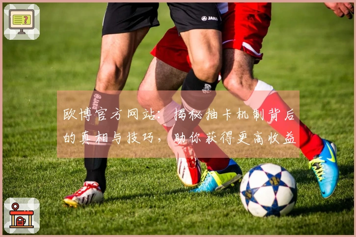 欧博官方网站：揭秘抽卡机制背后的真相与技巧，助你获得更高收益