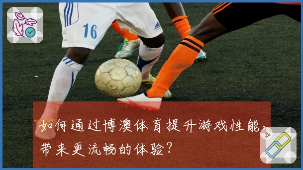 如何通过博澳体育提升游戏性能，带来更流畅的体验？
