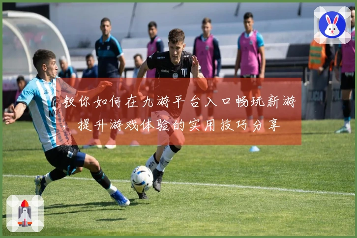 教你如何在九游平台入口畅玩新游，提升游戏体验的实用技巧分享