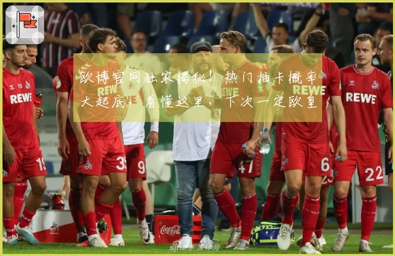 欧博官网独家揭秘！热门抽卡概率大起底，看懂这里，下次一定欧皇附体！